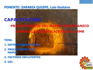 IESA S.A
PONENTE: ZARABIA QUISPE, Luis Gustavo
CAPACITACION:
PROCEDIMIENTO DEL MAPEO GEOMECANICO
USANDO LA CLASIFICACION GSI y RMR
TEMA:
1. DEFINICIONES BASICAS
2. PROCEDIMIENTO DE
MAPEO.
3. FACTORES INFLUYENTES
4. GSI
 