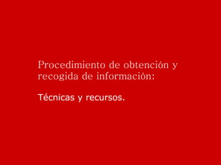 Procedimiento de obtención y recogida de información : Técnicas y recursos. 