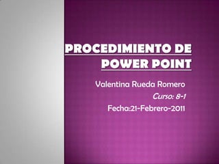 Procedimiento De Power point  Valentina Rueda Romero  Curso: 8-1 Fecha:21-Febrero-2011 