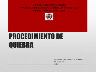 PROCEDIMIENTO DE
QUIEBRA
ALUMNO; ADRIAN YOVANI SUAREZ S.
CI. 19.886.721
SAIA
UIVERSIDAD FERMIN TORO
FACULTAD DE CIENCIAS JURIDICAS Y POLITICA
BARQUISIMETO EDO LARA
 