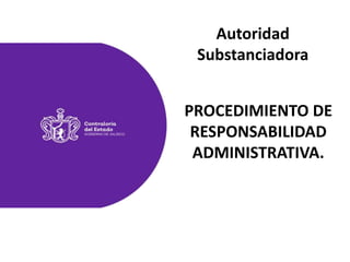 PROCEDIMIENTO DE
RESPONSABILIDAD
ADMINISTRATIVA.
Autoridad
Substanciadora
 