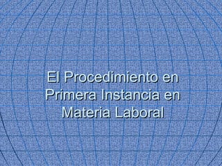 El Procedimiento enEl Procedimiento en
Primera Instancia enPrimera Instancia en
Materia LaboralMateria Laboral
 