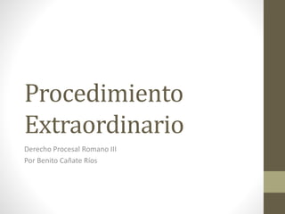 Procedimiento
Extraordinario
Derecho Procesal Romano III
Por Benito Cañate Ríos
 