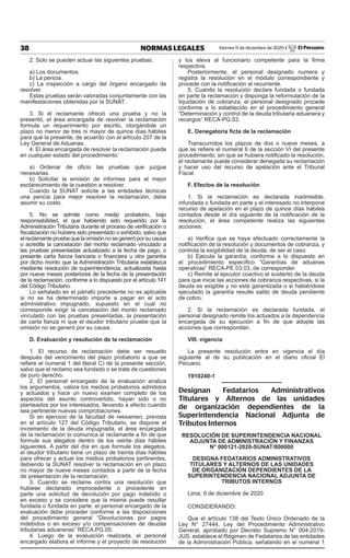38 NORMAS LEGALES Viernes 11 de diciembre de 2020 / El Peruano
2. Solo se pueden actuar las siguientes pruebas:
a) Los documentos.
b) La pericia.
c) La inspección a cargo del órgano encargado de
resolver.
Estas pruebas serán valoradas conjuntamente con las
manifestaciones obtenidas por la SUNAT.
3. Si el reclamante ofreció una prueba y no la
presentó, el área encargada de resolver la reclamación
formula un requerimiento por escrito, otorgándole un
plazo no menor de tres ni mayor de quince días hábiles
para que la presente, de acuerdo con el artículo 207 de la
Ley General de Aduanas.
4. El área encargada de resolver la reclamación puede
en cualquier estado del procedimiento:
a) Ordenar de oficio las pruebas que juzgue
necesarias.
b) Solicitar la emisión de informes para el mejor
esclarecimiento de la cuestión a resolver.
Cuando la SUNAT solicite a las entidades técnicas
una pericia para mejor resolver la reclamación, debe
asumir su costo.
5. No se admite como medio probatorio, bajo
responsabilidad, el que habiendo sido requerido por la
Administración Tributaria durante el proceso de verificación o
fiscalización no hubiera sido presentado o exhibido, salvo que
elreclamantepruebequelaomisiónnosegeneróporsucausa
o acredite la cancelación del monto reclamado vinculado a
las pruebas presentadas actualizado a la fecha de pago, o
presente carta fianza bancaria o financiera u otra garantía
por dicho monto que la Administración Tributaria establezca
mediante resolución de superintendencia, actualizada hasta
por nueve meses posteriores de la fecha de la presentación
de la reclamación, conforme a lo dispuesto por el artículo 141
del Código Tributario.
Lo señalado en el párrafo precedente no es aplicable
si no se ha determinado importe a pagar en el acto
administrativo impugnado, supuesto en el cual no
corresponde exigir la cancelación del monto reclamado
vinculado con las pruebas presentadas, la presentación
de carta fianza ni que el deudor tributario pruebe que la
omisión no se generó por su causa.
D. Evaluación y resolución de la reclamación
1. El recurso de reclamación debe ser resuelto
después del vencimiento del plazo probatorio a que se
refiere el numeral 1 del literal C) de la presente sección,
salvo que el reclamo sea fundado o se trate de cuestiones
de puro derecho.
2. El personal encargado de la evaluación analiza
los argumentos, valora los medios probatorios admitidos
y actuados y hace un nuevo examen completo de los
aspectos del asunto controvertido, hayan sido o no
planteados por los interesados, llevando a efecto cuando
sea pertinente nuevas comprobaciones.
Si en ejercicio de la facultad de reexamen, prevista
en el artículo 127 del Código Tributario, se dispone el
incremento de la deuda impugnada, el área encargada
de la reclamación lo comunica al reclamante a fin de que
formule sus alegatos dentro de los veinte días hábiles
siguientes. A partir del día en que formule los alegatos,
el deudor tributario tiene un plazo de treinta días hábiles
para ofrecer y actuar los medios probatorios pertinentes,
debiendo la SUNAT resolver la reclamación en un plazo
no mayor de nueve meses contados a partir de la fecha
de presentación de la reclamación.
3. Cuando se reclame contra una resolución que
hubiese declarado improcedente o procedente en
parte una solicitud de devolución por pago indebido o
en exceso y se considere que la misma puede resultar
fundada o fundada en parte, el personal encargado de la
evaluación debe proceder conforme a las disposiciones
del procedimiento general “Devoluciones por pagos
indebidos o en exceso y/o compensaciones de deudas
tributarias aduaneras” RECA.PG.05.
4. Luego de la evaluación realizada, el personal
encargado elabora el informe y el proyecto de resolución
y los eleva al funcionario competente para la firma
respectiva.
Posteriormente, el personal designado numera y
registra la resolución en el módulo correspondiente y
procede con la notificación al recurrente.
5. Cuando la resolución declare fundada o fundada
en parte la reclamación y disponga la reformulación de la
liquidación de cobranza, el personal designado procede
conforme a lo establecido en el procedimiento general
“Determinación y control de la deuda tributaria aduanera y
recargos” RECA-PG.03.
E. Denegatoria ficta de la reclamación
Transcurridos los plazos de dos o nueve meses, a
que se refiere el numeral 6 de la sección VI del presente
procedimiento, sin que se hubiera notificado la resolución,
el reclamante puede considerar denegada su reclamación
y hacer uso del recurso de apelación ante el Tribunal
Fiscal.
F. Efectos de la resolución
1. Si la reclamación es declarada inadmisible,
infundada o fundada en parte y el interesado no interpone
recurso de apelación en el plazo de quince días hábiles
contados desde el día siguiente de la notificación de la
resolución, el área competente realiza las siguientes
acciones:
a) Verifica que se haya efectuado correctamente la
notificación de la resolución y documentos de cobranza, y
controla la exigibilidad de la deuda, de ser el caso.
b) Ejecuta la garantía, conforme a lo dispuesto en
el procedimiento específico “Garantías de aduanas
operativas” RECA-PE.03.03, de corresponder.
c) Remite al ejecutor coactivo el sustento de la deuda
para que inicie las acciones de cobranza respectivas, si la
deuda es exigible y no está garantizada o si habiéndose
ejecutado la garantía resulte saldo de deuda pendiente
de cobro.
2. Si la reclamación es declarada fundada, el
personal designado remite los actuados a la dependencia
encargada de su ejecución a fin de que adopte las
acciones que correspondan.
vIII. vigencia
La presente resolución entra en vigencia el día
siguiente al de su publicación en el diario oficial El
Peruano.
1910240-1
Designan Fedatarios Administrativos
Titulares y Alternos de las unidades
de organización dependientes de la
Superintendencia Nacional Adjunta de
Tributos Internos
RESOLUCIÓN DE SUPERINTENDENCIA NACIONAL
ADJUNTA DE ADMINISTRACIÓN Y FINANZAS
N° 000121-2020-SUNAT/800000
DESIGNA FEDATARIOS ADMINISTRATIvOS
TITULARES Y ALTERNOS DE LAS UNIDADES
DE ORGANIZACIÓN DEPENDIENTES DE LA
SUPERINTENDENCIA NACIONAL ADJUNTA DE
TRIBUTOS INTERNOS
Lima, 9 de diciembre de 2020
CONSIDERANDO:
Que el artículo 138 del Texto Único Ordenado de la
Ley N° 27444, Ley del Procedimiento Administrativo
General, aprobado por Decreto Supremo N° 004-2019-
JUS, establece el Régimen de Fedatarios de las entidades
de la Administración Pública, señalando en el numeral 1
 
