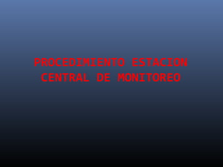 PROCEDIMIENTO ESTACION
CENTRAL DE MONITOREO

 
