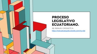 6.53
PROCESO
LEGISLATIVO
ECUATORIANO.
AB. MANUEL CASQUETE A.
https://manuelcasquete.wixsite.com/my-site
 