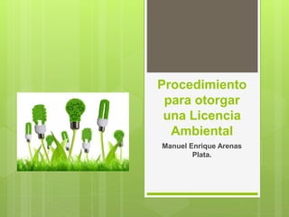 Procedimiento
para otorgar
una Licencia
Ambiental
Manuel Enrique Arenas
Plata.
 