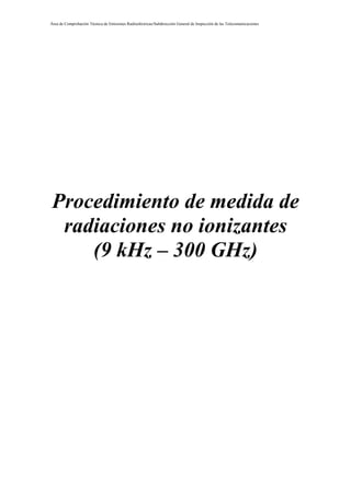 Área de Comprobación Técnica de Emisiones Radioeléctricas/Subdirección General de Inspección de las Telecomunicaciones

Procedimiento de medida de
radiaciones no ionizantes
(9 kHz – 300 GHz)

 