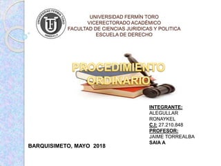 UNIVERSIDAD FERMÍN TORO
VICERECTORADO ACADÉMICO
FACULTAD DE CIENCIAS JURIDICAS Y POLITICA
ESCUELA DE DERECHO
INTEGRANTE:
ALEGULLAR
RONAYKEL
C.I: 27.210.848
PROFESOR:
JAIME TORREALBA
SAIA A
BARQUISIMETO, MAYO 2018
 