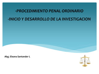 -PROCEDIMIENTO PENAL ORDINARIO
-INICIO Y DESARROLLO DE LA INVESTIGACION
Abg. Eleana Santander L
 