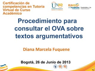 Certificación de
competencias en Tutoría
Virtual de Curso
Académico
Procedimiento para
consultar el OVA sobre
textos argumentativos
Diana Marcela Fuquene
Bogotá, 26 de Junio de 2013
 