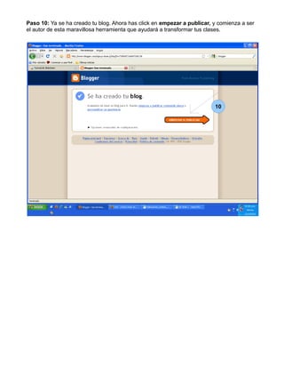 Paso 10: Ya se ha creado tu blog. Ahora has click en empezar a publicar, y comienza a ser
el autor de esta maravillosa herramienta que ayudará a transformar tus clases.
10
 