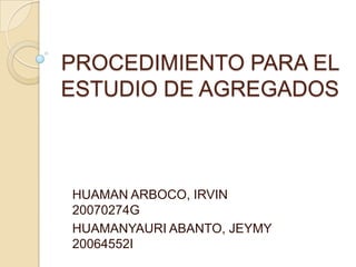 PROCEDIMIENTO PARA EL ESTUDIO DE AGREGADOS HUAMAN ARBOCO, IRVIN   20070274G HUAMANYAURI ABANTO, JEYMY  20064552I 
