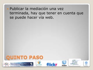 

Publicar la mediación una vez
terminada, hay que tener en cuenta que
se puede hacer vía web.

QUINTO PASO

 