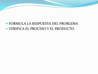  FORMULA LA RESPUESTA DEL PROBLEMA
VERIFICA EL PROCESO Y EL PRODUCTO