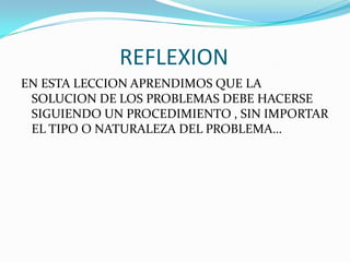 REFLEXION
EN ESTA LECCION APRENDIMOS QUE LA
SOLUCION DE LOS PROBLEMAS DEBE HACERSE
SIGUIENDO UN PROCEDIMIENTO , SIN IMPORTAR
EL TIPO O NATURALEZA DEL PROBLEMA…
