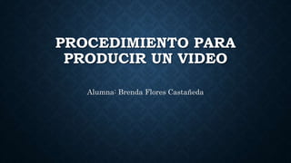 PROCEDIMIENTO PARA
PRODUCIR UN VIDEO
Alumna: Brenda Flores Castañeda
 