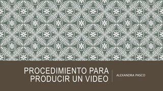 PROCEDIMIENTO PARA
PRODUCIR UN VIDEO
ALEXANDRA PASCO
 