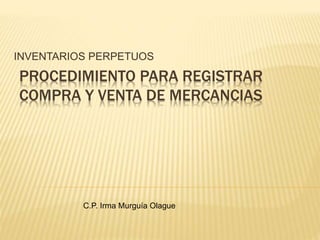 PROCEDIMIENTO PARA REGISTRAR
COMPRA Y VENTA DE MERCANCIAS
INVENTARIOS PERPETUOS
C.P. Irma Murguía Olague
 