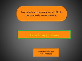 Procedimiento para realizar el cálculo
del canon de arrendamiento
Derecho inquilinario
Alex Lenin Noriega
C.I: 13848181
 