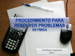 Procedimientopara resolver problemasen Física Prof.Elba M. Sepúlveda ©2011 