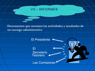 VII.- INFORMES
El Presidente
El
Secretario
Las Comisiones
Tesorero
Documentos que resumen las actividades y resultados de
un encargo administrativo
 