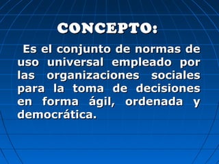 CONCEPTO:CONCEPTO:
Es el conjunto de normas deEs el conjunto de normas de
uso universal empleado poruso universal empleado por
las organizaciones socialeslas organizaciones sociales
para la toma de decisionespara la toma de decisiones
en forma ágil, ordenada yen forma ágil, ordenada y
democrática.democrática.
 