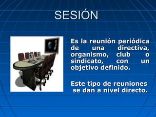 SESIÓNSESIÓN
Es la reunión periódicaEs la reunión periódica
de una directiva,de una directiva,
organismo, club oorganismo, club o
sindicato, con unsindicato, con un
objetivo definido.objetivo definido.
Este tipo de reunionesEste tipo de reuniones
se dan a nivel directo.se dan a nivel directo.
 