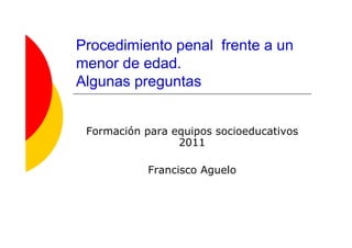 Procedimiento penal frente a un
menor de edad.
Algunas preguntas


 Formación para equipos socioeducativos
                 2011

            Francisco Aguelo
 