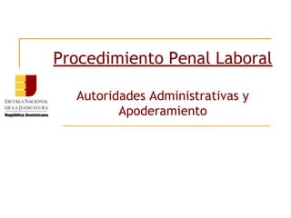 Procedimiento Penal Laboral
Autoridades Administrativas y
Apoderamiento
 