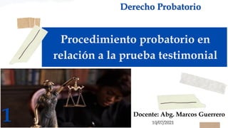 Procedimiento probatorio en
relación a la prueba testimonial
Derecho Probatorio
Docente: Abg. Marcos Guerrero
1 10/07/2021
 