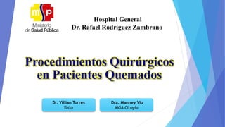 Procedimientos Quirúrgicos
en Pacientes Quemados
Hospital General
Dr. Rafael Rodríguez Zambrano
Dr. Yillian Torres
Tutor
Dra. Manney Yip
MGA Cirugía
 