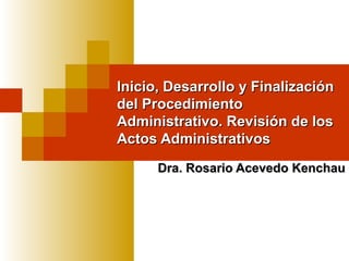 Inicio, Desarrollo y Finalización
del Procedimiento
Administrativo. Revisión de los
Actos Administrativos
      Dra. Rosario Acevedo Kenchau
 