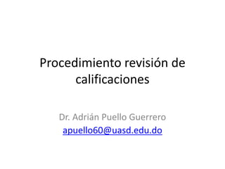 Procedimiento revisión de
calificaciones
Dr. Adrián Puello Guerrero
apuello60@uasd.edu.do

 