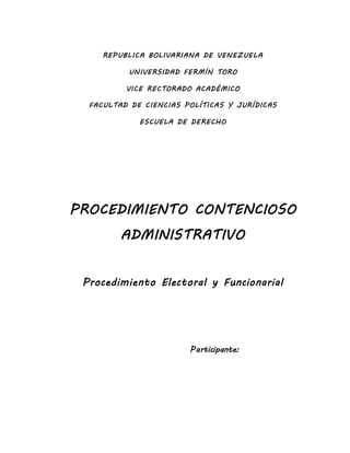 REPUBLICA BOLIVARIANA DE VENEZUELA
UNIVERSIDAD FERMÍN TORO
VICE RECTORADO ACADÉMICO
FACULTAD DE CIENCIAS POLÍTICAS Y JURÍDICAS
ESCUELA DE DERECHO
PROCEDIMIENTO CONTENCIOSO
ADMINISTRATIVO
Procedimiento Electoral y Funcionarial
Participante:
 