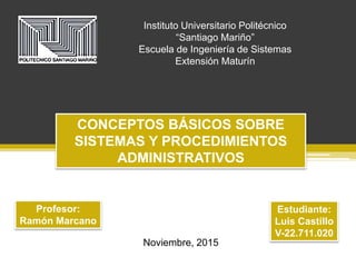 Instituto Universitario Politécnico
“Santiago Mariño”
Escuela de Ingeniería de Sistemas
Extensión Maturín
CONCEPTOS BÁSICOS SOBRE
SISTEMAS Y PROCEDIMIENTOS
ADMINISTRATIVOS
Estudiante:
Luis Castillo
V-22.711.020
Profesor:
Ramón Marcano
Noviembre, 2015
 