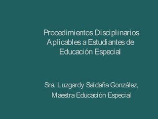 ProcedimientosDisciplinarios
AplicablesaEstudiantesde
Educación Especial
Sra. Luzgardy SaldañaGonzález,
MaestraEducación Especial
 