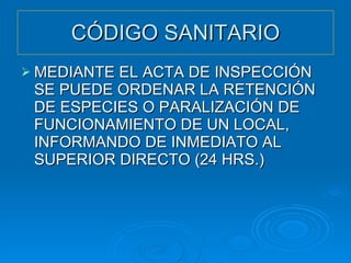 CÓDIGO SANITARIO MEDIANTE EL ACTA DE INSPECCIÓN SE PUEDE ORDENAR LA RETENCIÓN DE ESPECIES O PARALIZACIÓN DE FUNCIONAMIENTO DE UN LOCAL, INFORMANDO DE INMEDIATO AL SUPERIOR DIRECTO (24 HRS.) 
