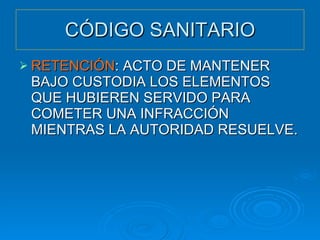 CÓDIGO SANITARIO RETENCIÓN : ACTO DE MANTENER BAJO CUSTODIA LOS ELEMENTOS QUE HUBIEREN SERVIDO PARA COMETER UNA INFRACCIÓN MIENTRAS LA AUTORIDAD RESUELVE. 