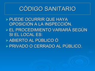 CÓDIGO SANITARIO PUEDE OCURRIR QUE HAYA OPOSICIÓN A LA INSPECCIÓN. EL PROCEDIMIENTO VARIARÁ SEGÚN SI EL LOCAL ES: ABIERTO AL PÚBLICO Ó PRIVADO O CERRADO AL PÚBLICO. 