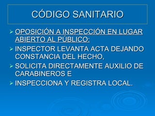 CÓDIGO SANITARIO OPOSICIÓN A INSPECCIÓN EN LUGAR ABIERTO AL PÚBLICO: INSPECTOR LEVANTA ACTA DEJANDO CONSTANCIA DEL HECHO, SOLICITA DIRECTAMENTE AUXILIO DE CARABINEROS E INSPECCIONA Y REGISTRA LOCAL. 