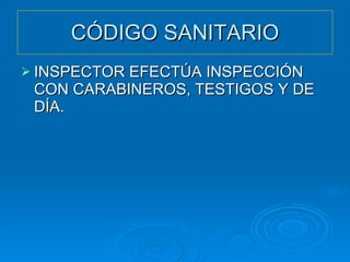 CÓDIGO SANITARIO INSPECTOR EFECTÚA INSPECCIÓN CON CARABINEROS, TESTIGOS Y DE DÍA. 