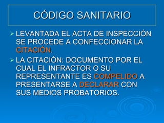 CÓDIGO SANITARIO LEVANTADA EL ACTA DE INSPECCIÓN SE PROCEDE A CONFECCIONAR LA  CITACIÓN . LA CITACIÓN: DOCUMENTO POR EL CUAL EL INFRACTOR O SU REPRESENTANTE ES  COMPELIDO  A PRESENTARSE A  DECLARAR  CON SUS MEDIOS PROBATORIOS. 