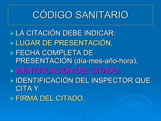 CÓDIGO SANITARIO LA CITACIÓN DEBE INDICAR: LUGAR DE PRESENTACIÓN, FECHA COMPLETA DE PRESENTACIÓN (día-mes-año-hora), IDENTIFICACIÓN DEL CITADO, IDENTIFICACIÓN DEL INSPECTOR QUE CITA Y FIRMA DEL CITADO . 