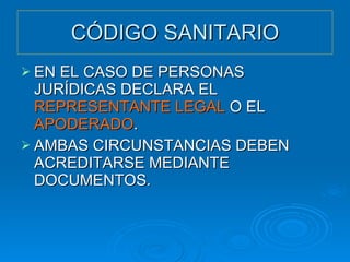 CÓDIGO SANITARIO EN EL CASO DE PERSONAS JURÍDICAS DECLARA EL  REPRESENTANTE LEGAL  O EL  APODERADO . AMBAS CIRCUNSTANCIAS DEBEN ACREDITARSE MEDIANTE DOCUMENTOS. 