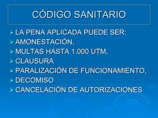 CÓDIGO SANITARIO LA PENA APLICADA PUEDE SER: AMONESTACIÓN, MULTAS HASTA 1.000 UTM, CLAUSURA PARALIZACIÓN DE FUNCIONAMIENTO, DECOMISO CANCELACIÓN DE AUTORIZACIONES 