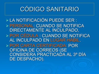 CÓDIGO SANITARIO LA NOTIFICACIÓN PUEDE SER : PERSONAL : CUANDO SE NOTIFICA DIRECTAMENTE AL INCULPADO, POR CÉDULA  : CUANDO SE NOTIFICA AL INCULPADO EN  LUGAR HÁBIL . POR CARTA CERTIFICADA:  POR   OFICINA DE CORREOS (SE CONSIDERA PRACTICADA AL 3ª DÍA DE DESPACHO). 