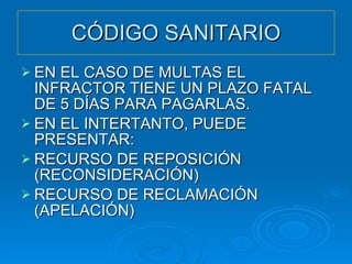 CÓDIGO SANITARIO EN EL CASO DE MULTAS EL INFRACTOR TIENE UN PLAZO FATAL DE 5 DÍAS PARA PAGARLAS. EN EL INTERTANTO, PUEDE PRESENTAR: RECURSO DE REPOSICIÓN (RECONSIDERACIÓN) RECURSO DE RECLAMACIÓN (APELACIÓN) 