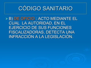 CÓDIGO SANITARIO B)  DE OFICIO  : ACTO MEDIANTE EL CUAL  LA AUTORIDAD, EN EL EJERCICIO DE SUS FUNCIONES FISCALIZADORAS, DETECTA UNA INFRACCIÓN A LA LEGISLACIÓN. 