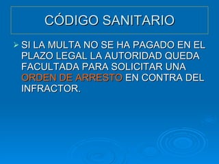CÓDIGO SANITARIO SI LA MULTA NO SE HA PAGADO EN EL PLAZO LEGAL LA AUTORIDAD QUEDA FACULTADA PARA SOLICITAR UNA  ORDEN DE ARRESTO  EN CONTRA DEL INFRACTOR. 